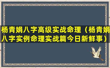 杨青娟八字高级实战命理（杨青娟八字实例命理实战篇今日新鲜事）