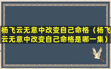 杨飞云无意中改变自己命格（杨飞云无意中改变自己命格是哪一集）