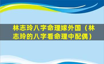 林志玲八字命理嫁外国（林志玲的八字看命理中配偶）