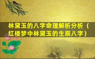 林黛玉的八字命理解析分析（红楼梦中林黛玉的生辰八字）