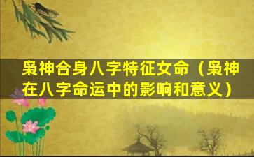 枭神合身八字特征女命（枭神在八字命运中的影响和意义）