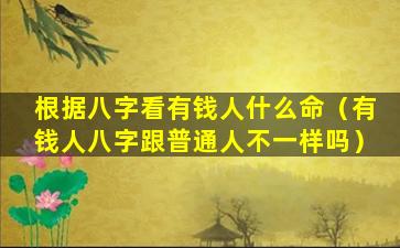 根据八字看有钱人什么命（有钱人八字跟普通人不一样吗）