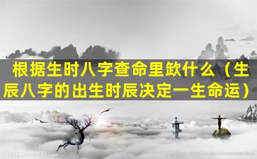 根据生时八字查命里欫什么（生辰八字的出生时辰决定一生命运）