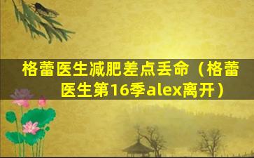 格蕾医生减肥差点丢命（格蕾医生第16季alex离开）