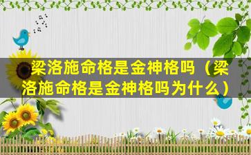 梁洛施命格是金神格吗（梁洛施命格是金神格吗为什么）