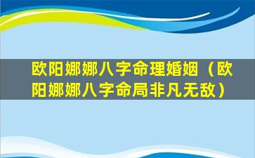 欧阳娜娜八字命理婚姻（欧阳娜娜八字命局非凡无敌）