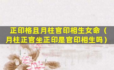 正印格且月柱官印相生女命（月柱正官坐正印是官印相生吗）