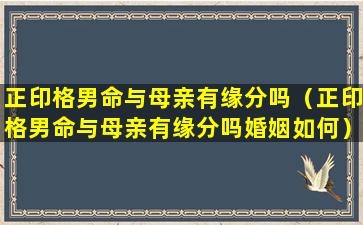 正印格男命与母亲有缘分吗（正印格男命与母亲有缘分吗婚姻如何）