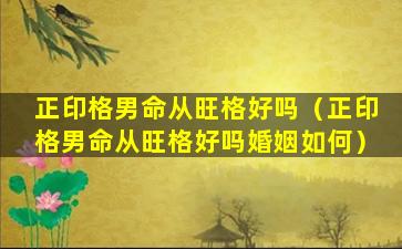 正印格男命从旺格好吗（正印格男命从旺格好吗婚姻如何）