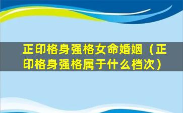 正印格身强格女命婚姻（正印格身强格属于什么档次）