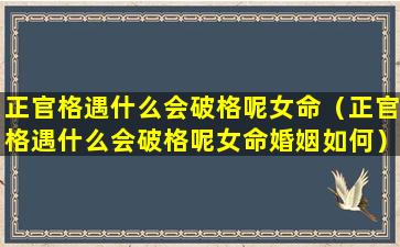 正官格遇什么会破格呢女命（正官格遇什么会破格呢女命婚姻如何）