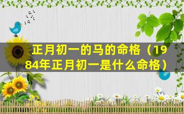 正月初一的马的命格（1984年正月初一是什么命格）