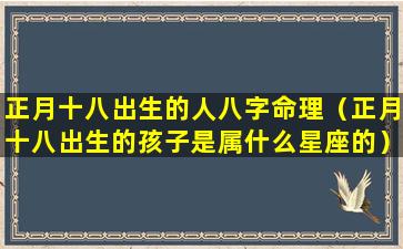 正月十八出生的人八字命理（正月十八出生的孩子是属什么星座的）