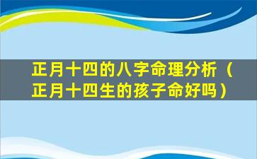 正月十四的八字命理分析（正月十四生的孩子命好吗）