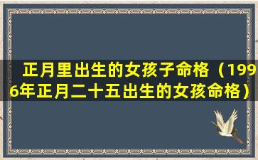 正月里出生的女孩子命格（1996年正月二十五出生的女孩命格）