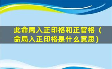 此命局入正印格和正官格（命局入正印格是什么意思）