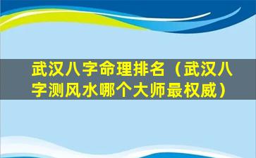 武汉八字命理排名（武汉八字测风水哪个大师最权威）