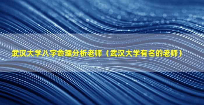 武汉大学八字命理分析老师（武汉大学有名的老师）