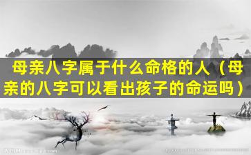 母亲八字属于什么命格的人（母亲的八字可以看出孩子的命运吗）