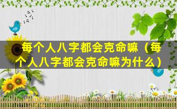 每个人八字都会克命嘛（每个人八字都会克命嘛为什么）