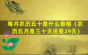 每月农历五十是什么命格（农历五月是三十天还是29天）