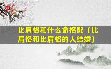 比肩格和什么命格配（比肩格和比肩格的人结婚）