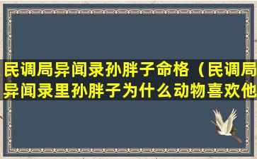 民调局异闻录孙胖子命格（民调局异闻录里孙胖子为什么动物喜欢他）