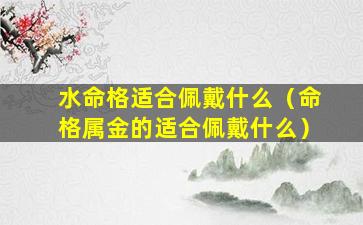 水命格适合佩戴什么（命格属金的适合佩戴什么）