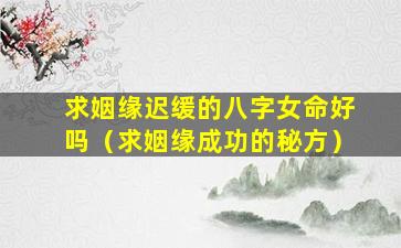 求姻缘迟缓的八字女命好吗（求姻缘成功的秘方）