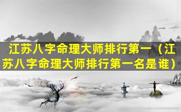 江苏八字命理大师排行第一（江苏八字命理大师排行第一名是谁）