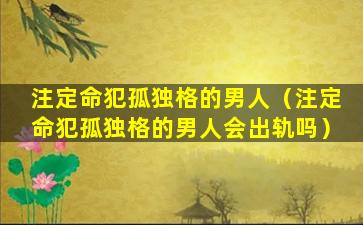 注定命犯孤独格的男人（注定命犯孤独格的男人会出轨吗）