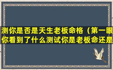 测你是否是天生老板命格（第一眼你看到了什么测试你是老板命还是打工命）