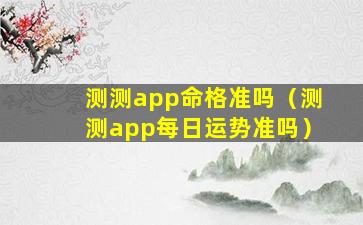 测测app命格准吗（测测app每日运势准吗）