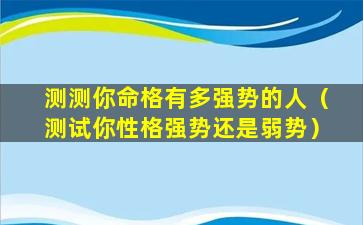 测测你命格有多强势的人（测试你性格强势还是弱势）