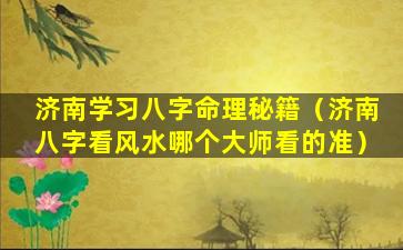 济南学习八字命理秘籍（济南八字看风水哪个大师看的准）