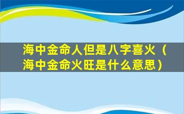 海中金命人但是八字喜火（海中金命火旺是什么意思）