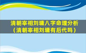 清朝宰相刘墉八字命理分析（清朝宰相刘墉有后代吗）