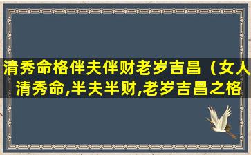 清秀命格伴夫伴财老岁吉昌（女人清秀命,半夫半财,老岁吉昌之格）