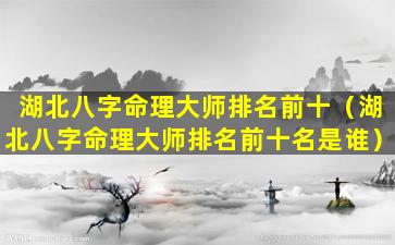 湖北八字命理大师排名前十（湖北八字命理大师排名前十名是谁）