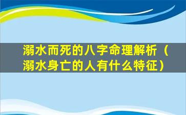 溺水而死的八字命理解析（溺水身亡的人有什么特征）