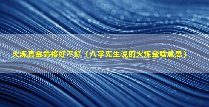 火炼真金命格好不好（八字先生说的火炼金啥意思）