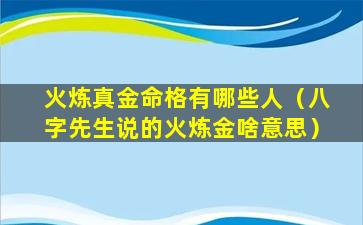 火炼真金命格有哪些人（八字先生说的火炼金啥意思）