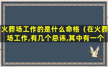 火葬场工作的是什么命格（在火葬场工作,有几个忌讳,其中有一个最毛骨悚然）