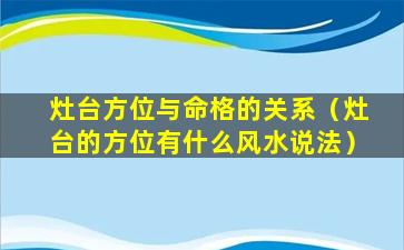 灶台方位与命格的关系（灶台的方位有什么风水说法）