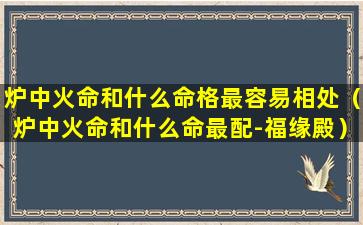 炉中火命和什么命格最容易相处（炉中火命和什么命最配-福缘殿）