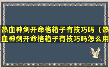 热血神剑开命格箱子有技巧吗（热血神剑开命格箱子有技巧吗怎么用）