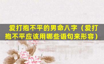 爱打抱不平的男命八字（爱打抱不平应该用哪些语句来形容）