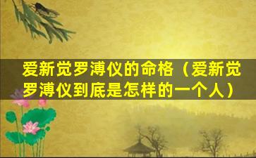 爱新觉罗溥仪的命格（爱新觉罗溥仪到底是怎样的一个人）