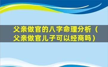 父亲做官的八字命理分析（父亲做官儿子可以经商吗）