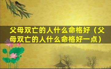 父母双亡的人什么命格好（父母双亡的人什么命格好一点）